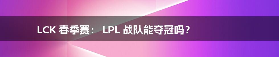 LCK 春季赛： LPL 战队能夺冠吗？