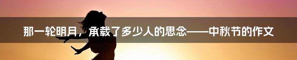 那一轮明月，承载了多少人的思念——中秋节的作文