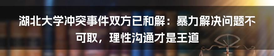 湖北大学冲突事件双方已和解：暴力解决问题不可取，理性沟通才是王道