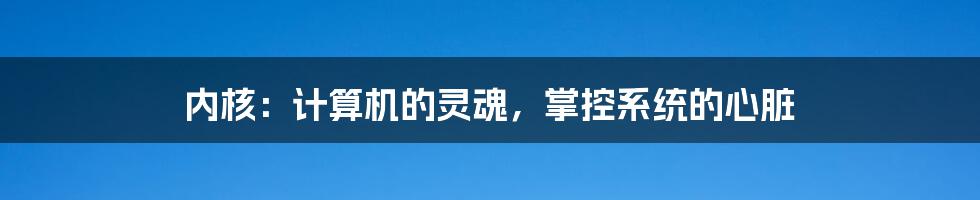 内核：计算机的灵魂，掌控系统的心脏