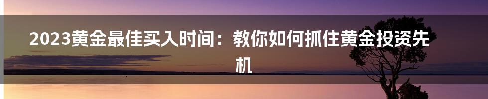 2023黄金最佳买入时间：教你如何抓住黄金投资先机