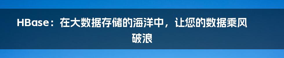 HBase：在大数据存储的海洋中，让您的数据乘风破浪