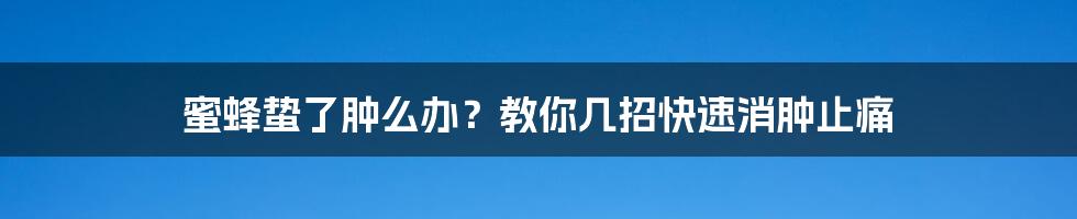 蜜蜂蛰了肿么办？教你几招快速消肿止痛