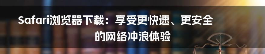 Safari浏览器下载：享受更快速、更安全的网络冲浪体验