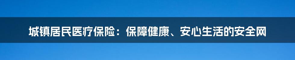 城镇居民医疗保险：保障健康、安心生活的安全网