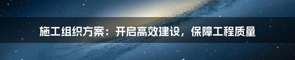 施工组织方案：开启高效建设，保障工程质量