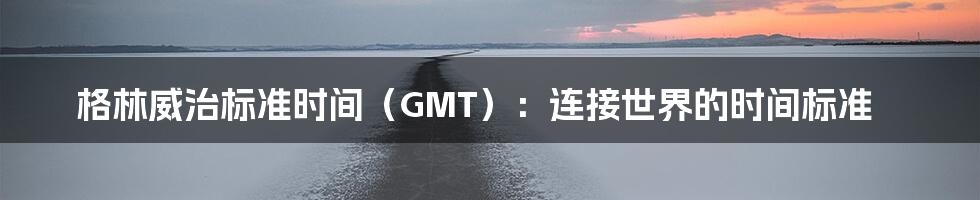 格林威治标准时间（GMT）：连接世界的时间标准