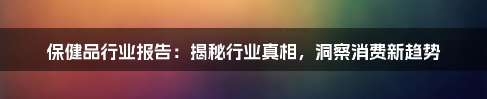 保健品行业报告：揭秘行业真相，洞察消费新趋势