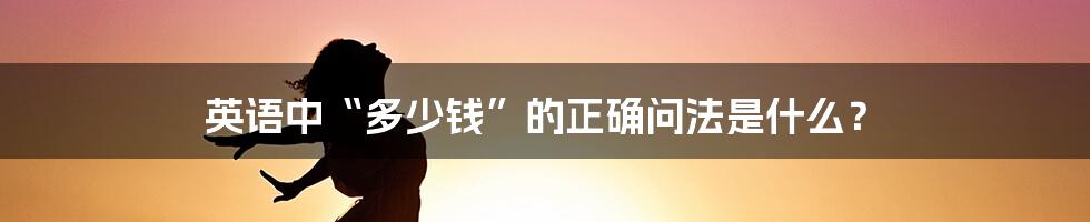 英语中“多少钱”的正确问法是什么？