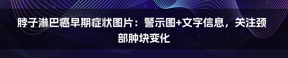 脖子淋巴癌早期症状图片：警示图+文字信息，关注颈部肿块变化