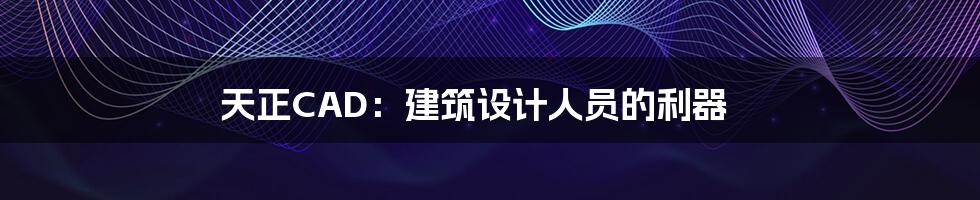 天正CAD：建筑设计人员的利器