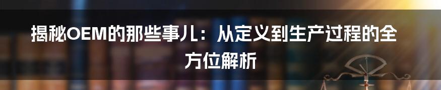 揭秘OEM的那些事儿：从定义到生产过程的全方位解析