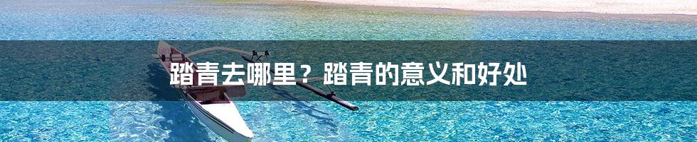 踏青去哪里？踏青的意义和好处