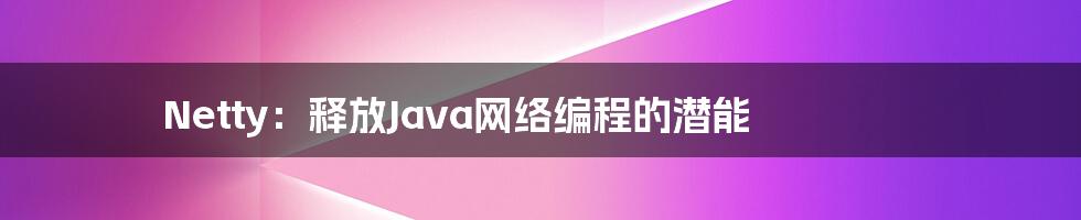 Netty：释放Java网络编程的潜能