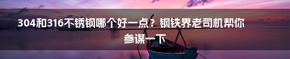 304和316不锈钢哪个好一点？钢铁界老司机帮你参谋一下