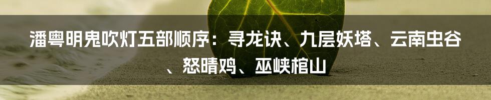 潘粤明鬼吹灯五部顺序：寻龙诀、九层妖塔、云南虫谷、怒晴鸡、巫峡棺山