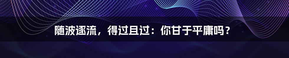 随波逐流，得过且过：你甘于平庸吗？