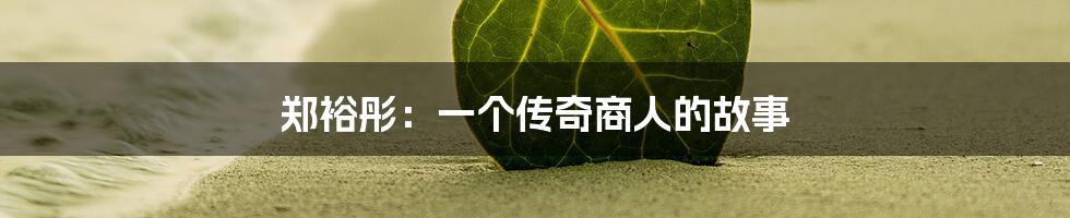 郑裕彤：一个传奇商人的故事