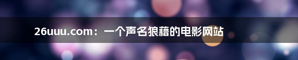 26uuu.com：一个声名狼藉的电影网站