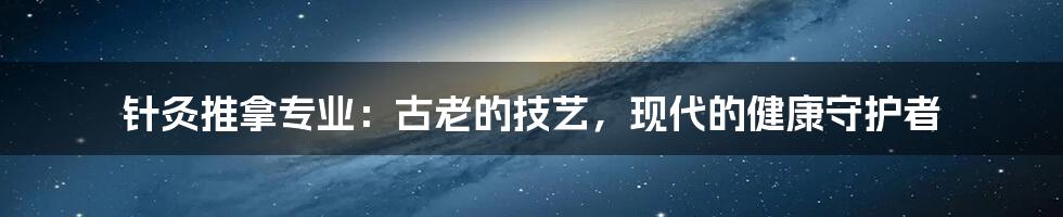 针灸推拿专业：古老的技艺，现代的健康守护者