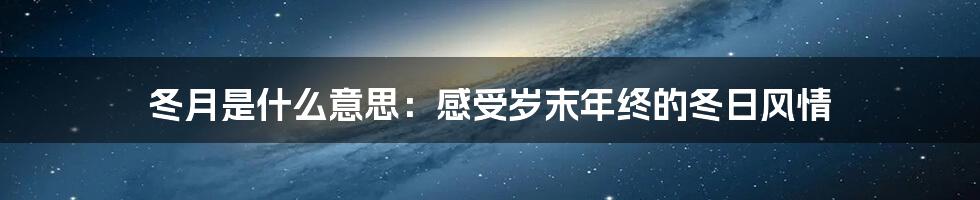 冬月是什么意思：感受岁末年终的冬日风情