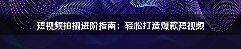 短视频拍摄进阶指南：轻松打造爆款短视频