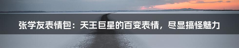 张学友表情包：天王巨星的百变表情，尽显搞怪魅力