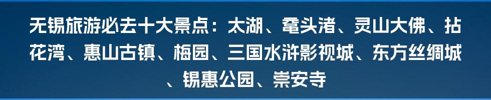 无锡旅游必去十大景点：太湖、鼋头渚、灵山大佛、拈花湾、惠山古镇、梅园、三国水浒影视城、东方丝绸城、锡惠公园、崇安寺