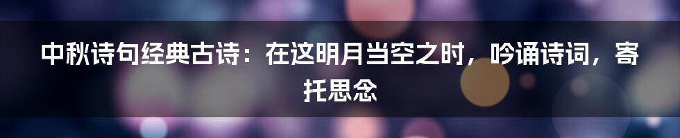 中秋诗句经典古诗：在这明月当空之时，吟诵诗词，寄托思念