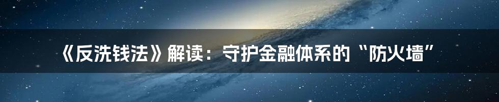 《反洗钱法》解读：守护金融体系的“防火墙”