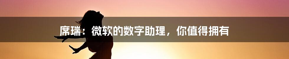 席瑞：微软的数字助理，你值得拥有