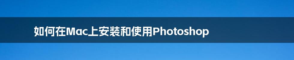 如何在Mac上安装和使用Photoshop