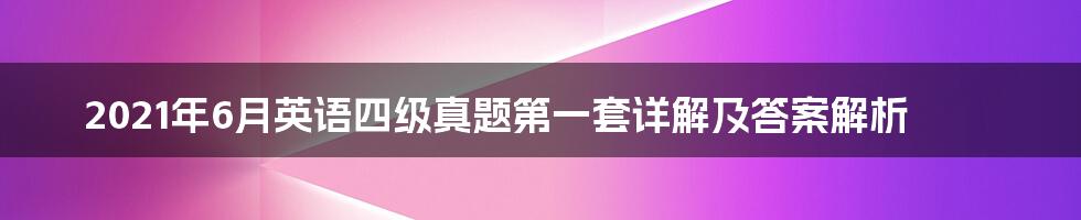 2021年6月英语四级真题第一套详解及答案解析