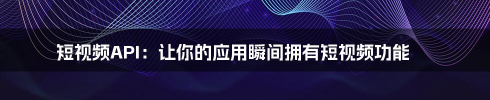 短视频API：让你的应用瞬间拥有短视频功能