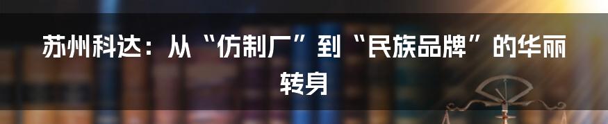 苏州科达：从“仿制厂”到“民族品牌”的华丽转身