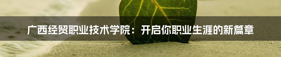 广西经贸职业技术学院：开启你职业生涯的新篇章