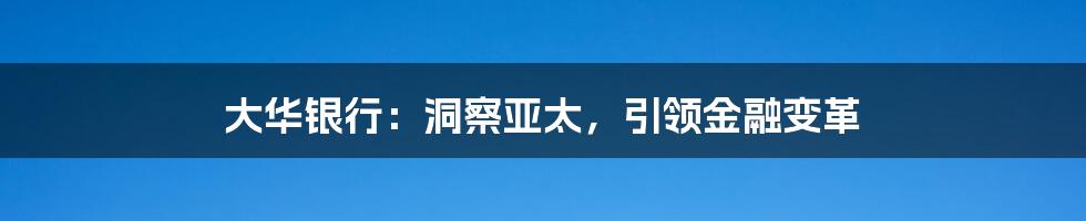 大华银行：洞察亚太，引领金融变革