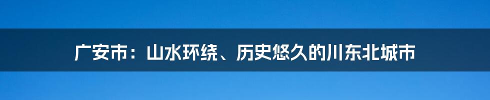 广安市：山水环绕、历史悠久的川东北城市