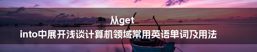 从get into中展开浅谈计算机领域常用英语单词及用法