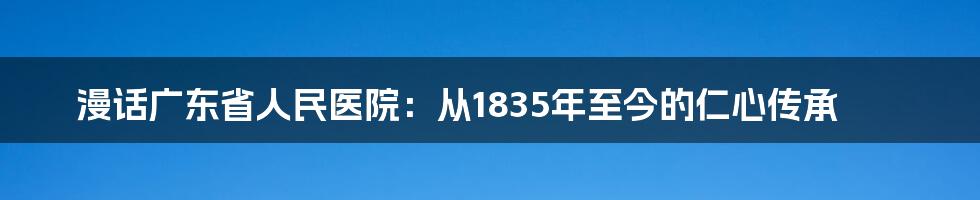 漫话广东省人民医院：从1835年至今的仁心传承