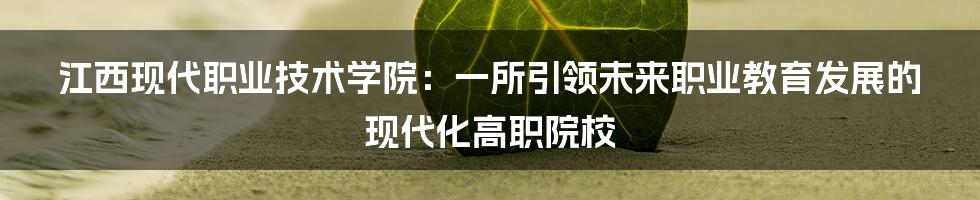 江西现代职业技术学院：一所引领未来职业教育发展的现代化高职院校