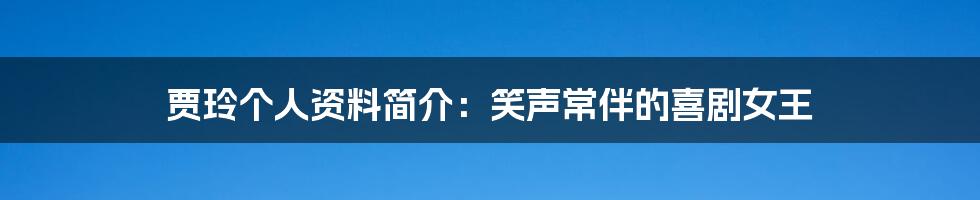 贾玲个人资料简介：笑声常伴的喜剧女王