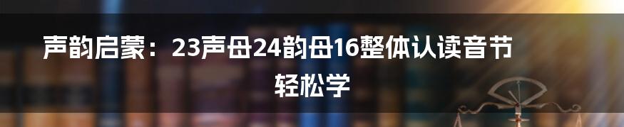 声韵启蒙：23声母24韵母16整体认读音节轻松学