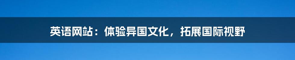 英语网站：体验异国文化，拓展国际视野