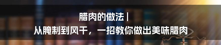 腊肉的做法 | 从腌制到风干，一招教你做出美味腊肉