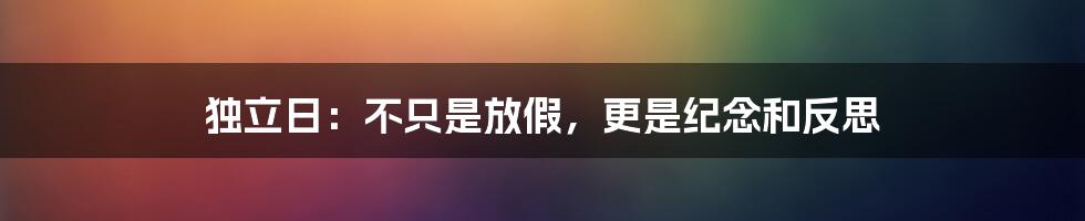 独立日：不只是放假，更是纪念和反思