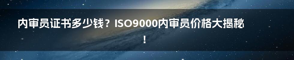 内审员证书多少钱？ISO9000内审员价格大揭秘！