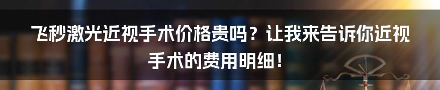 飞秒激光近视手术价格贵吗？让我来告诉你近视手术的费用明细！