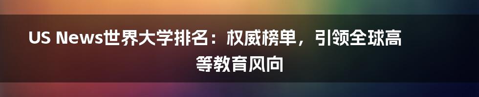 US News世界大学排名：权威榜单，引领全球高等教育风向