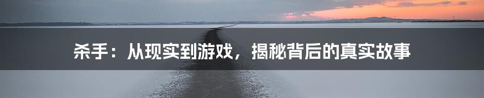 杀手：从现实到游戏，揭秘背后的真实故事